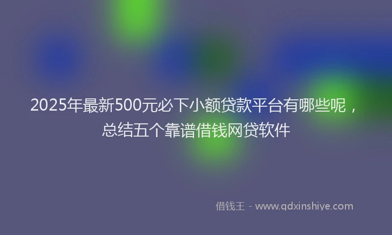 2025年最新500元必下小额贷款平台有哪些呢，总结五个靠谱借钱网贷软件