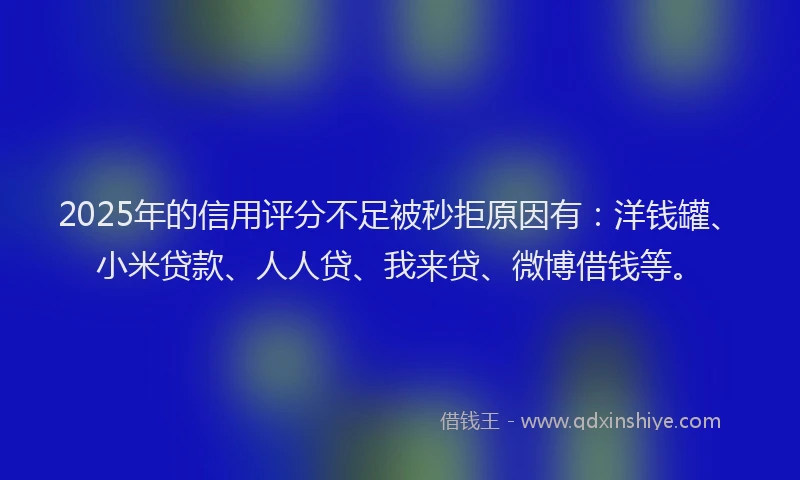 2025年的信用评分不足被秒拒原因有：洋钱罐、小米贷款、人人贷、我来贷、微博借钱等。