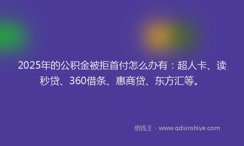 2025年的公积金被拒首付怎么办有：超人卡、读秒贷、360借条、惠商贷、东方汇等。