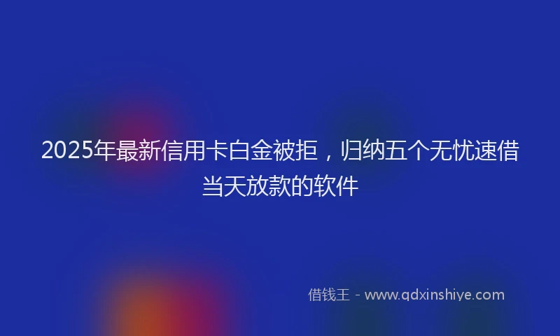 2025年最新信用卡白金被拒，归纳五个无忧速借当天放款的软件