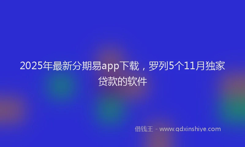 2025年最新分期易app下载，罗列5个11月独家贷款的软件