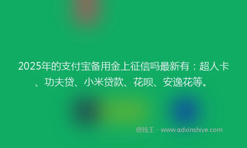 2025年的支付宝备用金上征信吗最新有：超人卡、功夫贷、小米贷款、花呗、安逸花等。