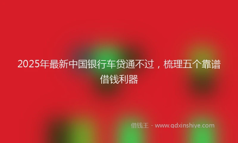 2025年最新中国银行车贷通不过，梳理五个靠谱借钱利器