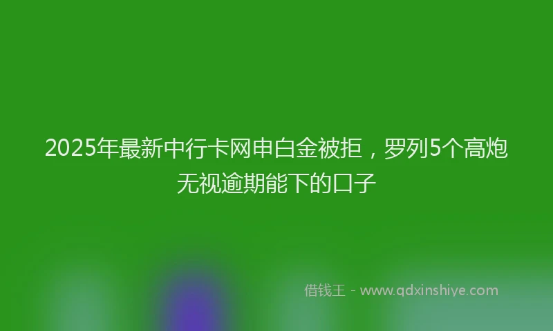 2025年最新中行卡网申白金被拒，罗列5个高炮无视逾期能下的口子