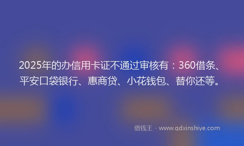 2025年的办信用卡证不通过审核有：360借条、平安口袋银行、惠商贷、小花钱包、替你还等。
