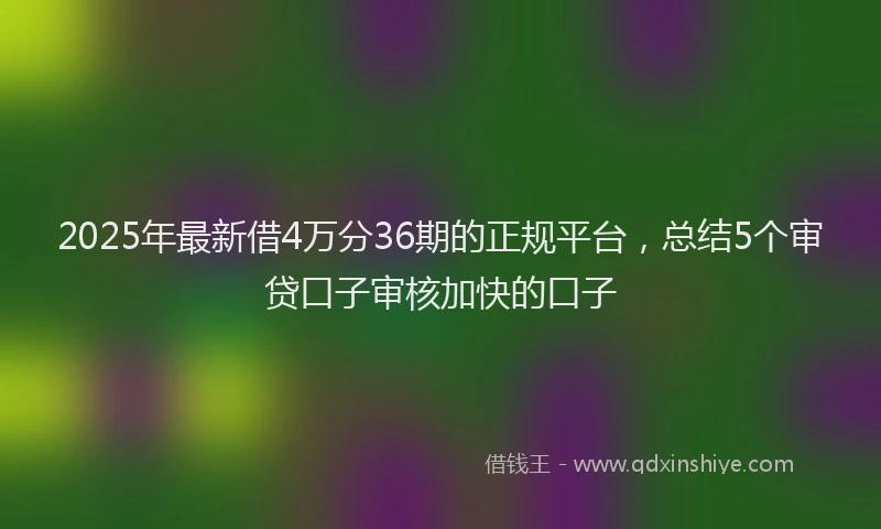 2025年最新借4万分36期的正规平台，总结5个审贷口子审核加快的口子