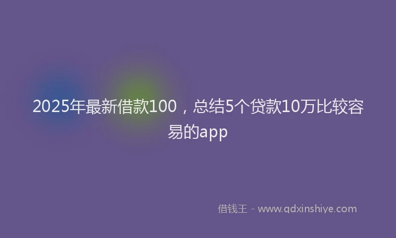 2025年最新借款100，总结5个贷款10万比较容易的app