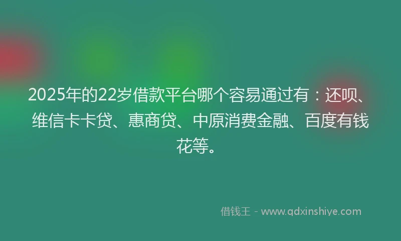 2025年的22岁借款平台哪个容易通过有：还呗、维信卡卡贷、惠商贷、中原消费金融、百度有钱花等。