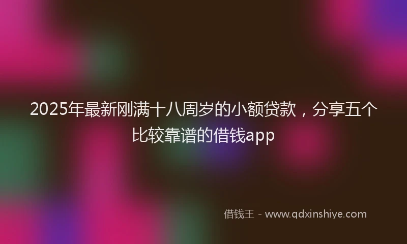 2025年最新刚满十八周岁的小额贷款，分享五个比较靠谱的借钱app