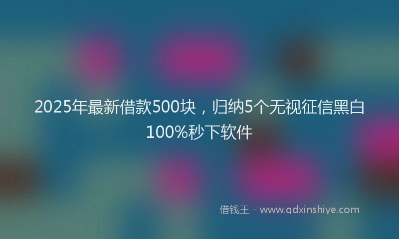 2025年最新借款500块，归纳5个无视征信黑白100%秒下软件