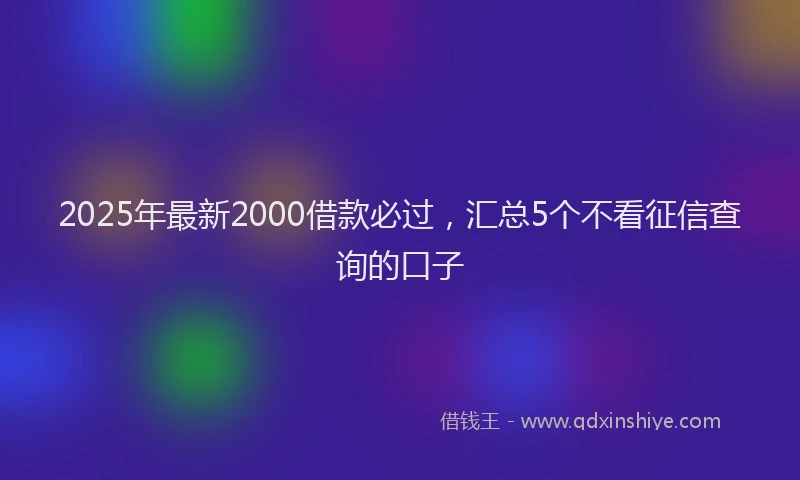 2025年最新2000借款必过，汇总5个不看征信查询的口子