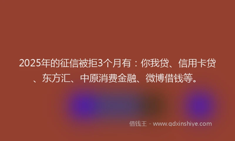 2025年的征信被拒3个月有：你我贷、信用卡贷、东方汇、中原消费金融、微博借钱等。