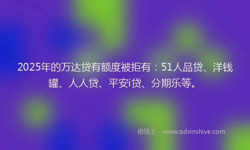 2025年的万达贷有额度被拒有：51人品贷、洋钱罐、人人贷、平安i贷、分期乐等。