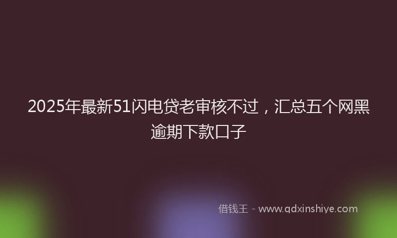 2025年最新51闪电贷老审核不过，汇总五个网黑逾期下款口子
