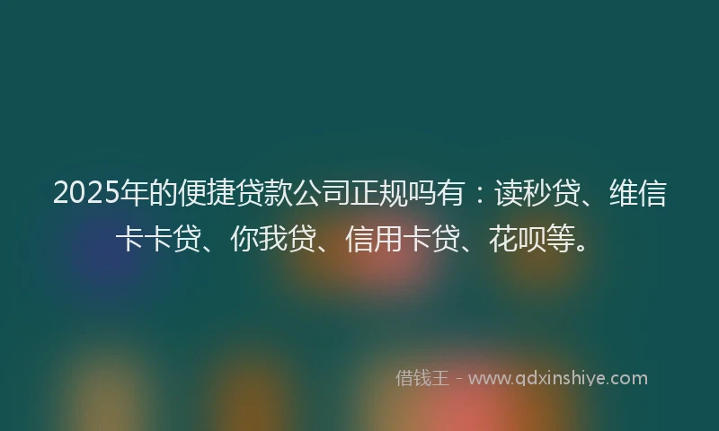 2025年的便捷贷款公司正规吗有：读秒贷、维信卡卡贷、你我贷、信用卡贷、花呗等。
