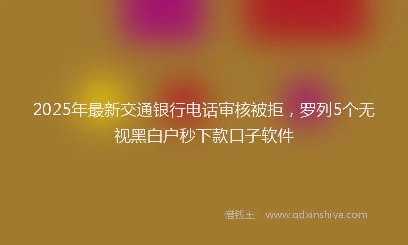 2025年最新交通银行电话审核被拒，罗列5个无视黑白户秒下款口子软件
