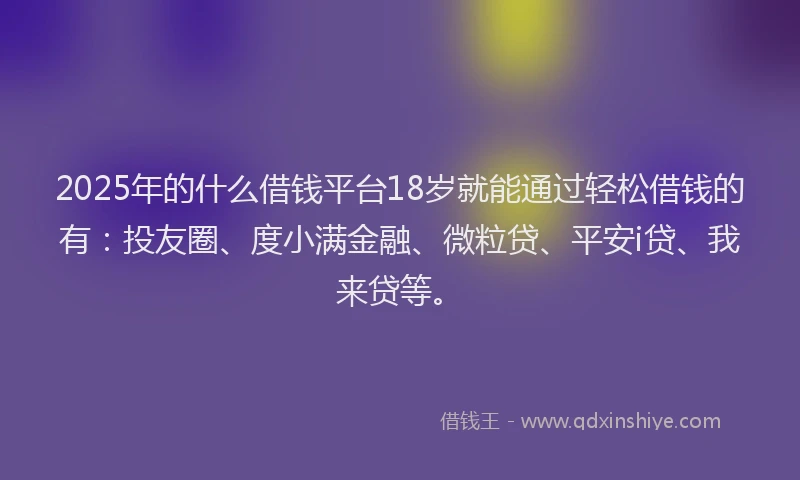 2025年的什么借钱平台18岁就能通过轻松借钱的有：投友圈、度小满金融、微粒贷、平安i贷、我来贷等。