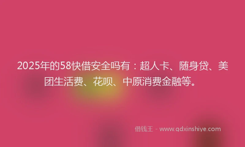 2025年的58快借安全吗有：超人卡、随身贷、美团生活费、花呗、中原消费金融等。