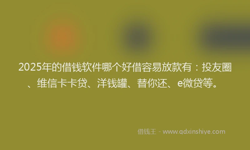 2025年的借钱软件哪个好借容易放款有：投友圈、维信卡卡贷、洋钱罐、替你还、e微贷等。