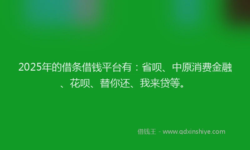 2025年的借条借钱平台有：省呗、中原消费金融、花呗、替你还、我来贷等。