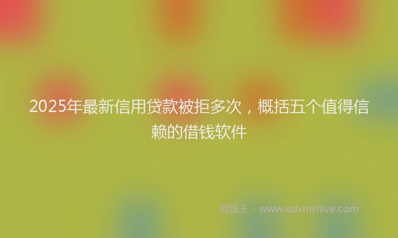 2025年最新信用贷款被拒多次，概括五个值得信赖的借钱软件