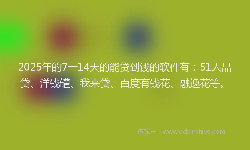 2025年的7一14天的能贷到钱的软件有：51人品贷、洋钱罐、我来贷、百度有钱花、融逸花等。