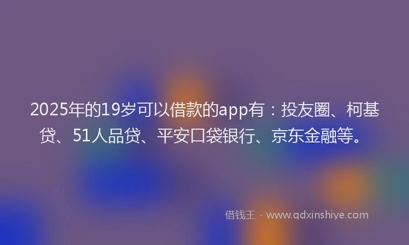 2025年的19岁可以借款的app有：投友圈、柯基贷、51人品贷、平安口袋银行、京东金融等。
