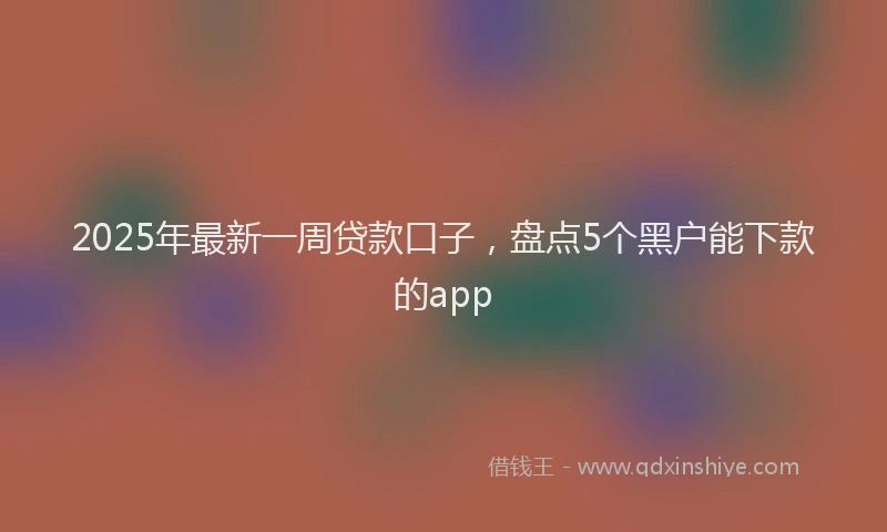 2025年最新一周贷款口子，盘点5个黑户能下款的app