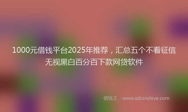 1000元借钱平台2025年推荐，汇总五个不看征信无视黑白百分百下款网贷软件