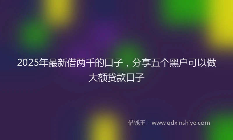 2025年最新借两千的口子，分享五个黑户可以做大额贷款口子
