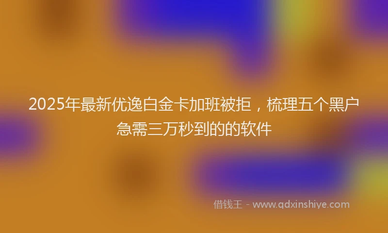 2025年最新优逸白金卡加班被拒，梳理五个黑户急需三万秒到的的软件