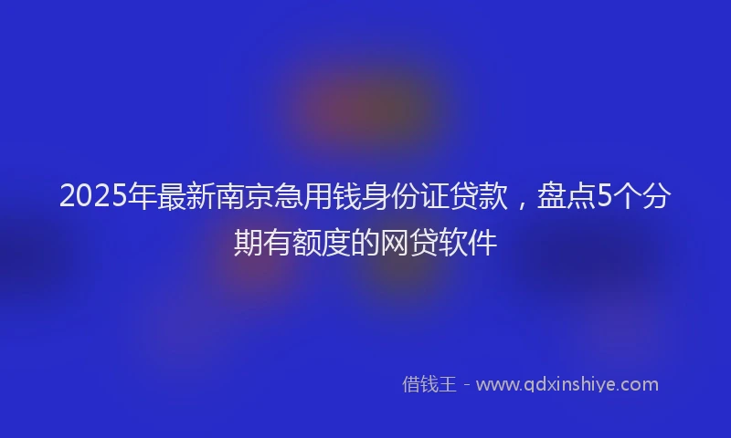 2025年最新南京急用钱身份证贷款，盘点5个分期有额度的网贷软件
