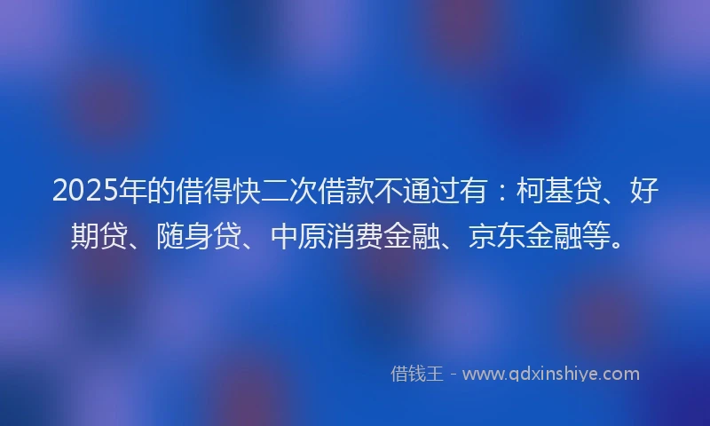 2025年的借得快二次借款不通过有：柯基贷、好期贷、随身贷、中原消费金融、京东金融等。