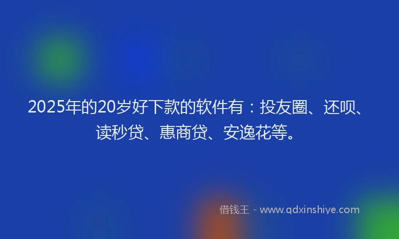 2025年的20岁好下款的软件有：投友圈、还呗、读秒贷、惠商贷、安逸花等。