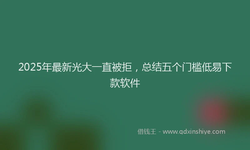 2025年最新光大一直被拒，总结五个门槛低易下款软件