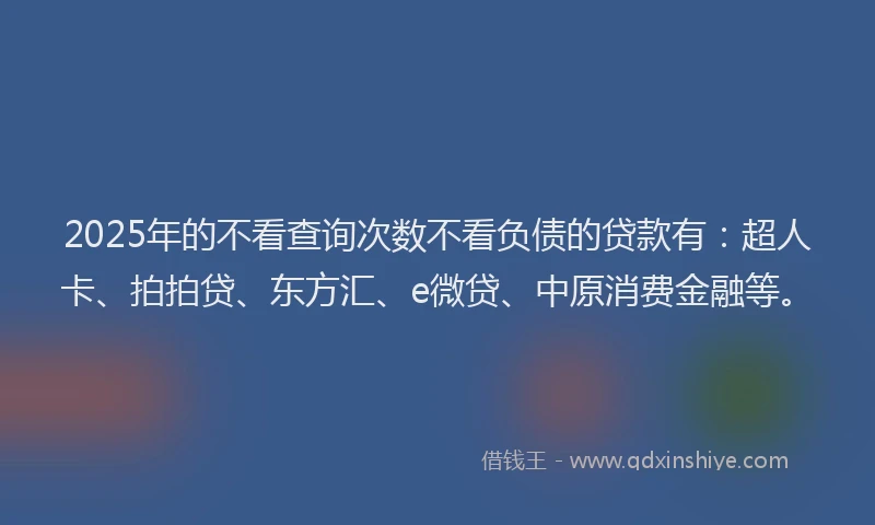 2025年的不看查询次数不看负债的贷款有：超人卡、拍拍贷、东方汇、e微贷、中原消费金融等。