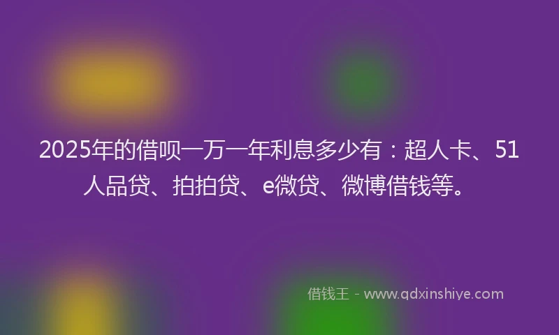 2025年的借呗一万一年利息多少有：超人卡、51人品贷、拍拍贷、e微贷、微博借钱等。