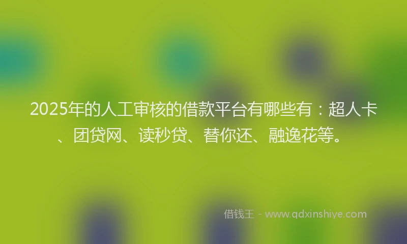2025年的人工审核的借款平台有哪些有：超人卡、团贷网、读秒贷、替你还、融逸花等。