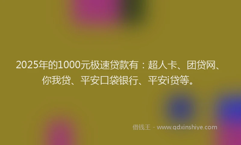 2025年的1000元极速贷款有：超人卡、团贷网、你我贷、平安口袋银行、平安i贷等。
