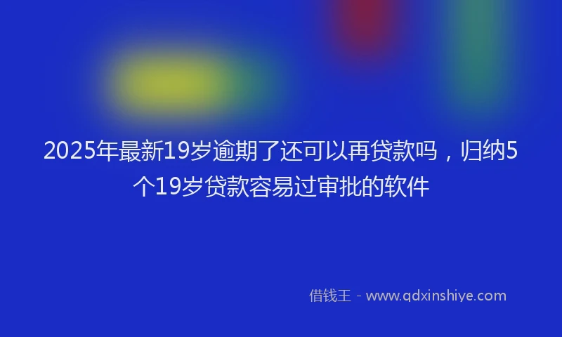 2025年最新19岁逾期了还可以再贷款吗，归纳5个19岁贷款容易过审批的软件