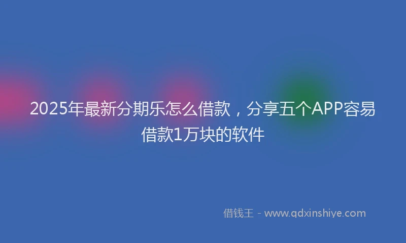 2025年最新分期乐怎么借款，分享五个APP容易借款1万块的软件