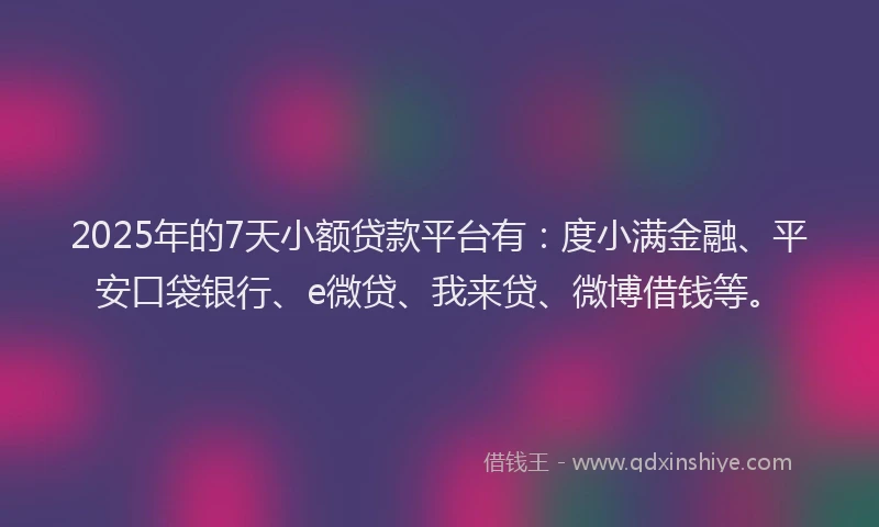 2025年的7天小额贷款平台有：度小满金融、平安口袋银行、e微贷、我来贷、微博借钱等。