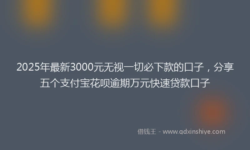2025年最新3000元无视一切必下款的口子，分享五个支付宝花呗逾期万元快速贷款口子