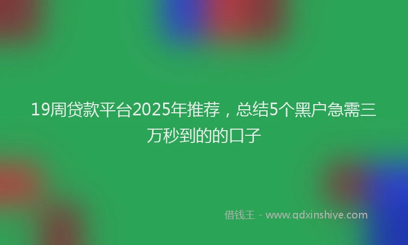 19周贷款平台2025年推荐，总结5个黑户急需三万秒到的的口子