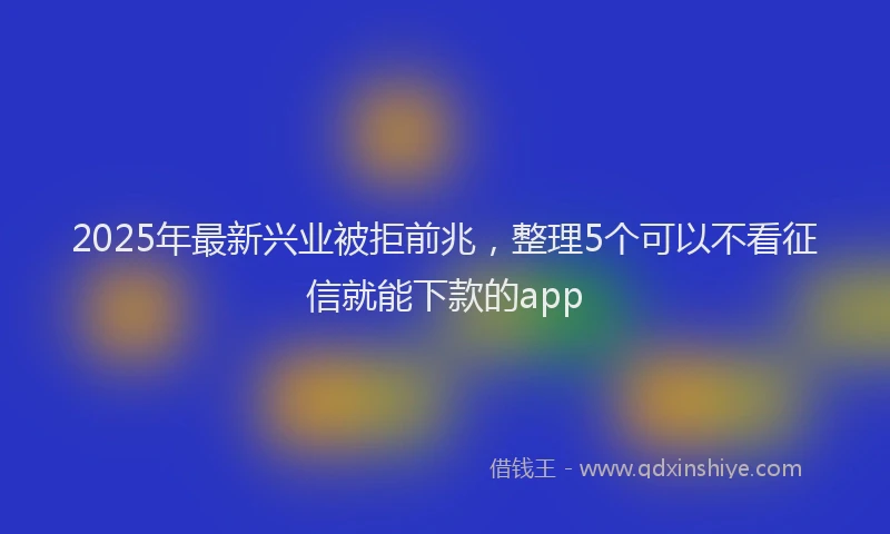 2025年最新兴业被拒前兆，整理5个可以不看征信就能下款的app