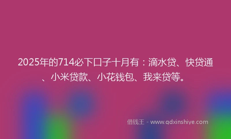 2025年的714必下口子十月有：滴水贷、快贷通、小米贷款、小花钱包、我来贷等。