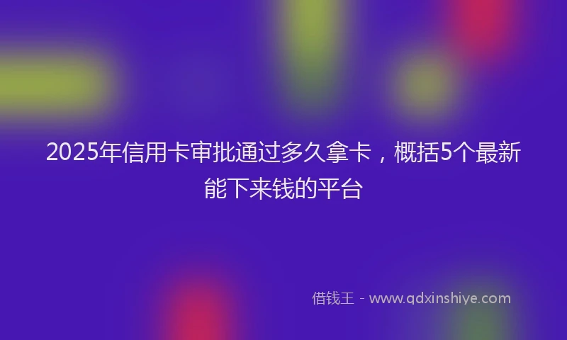 2025年信用卡审批通过多久拿卡，概括5个最新能下来钱的平台
