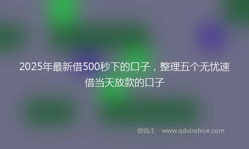 2025年最新借500秒下的口子，整理五个无忧速借当天放款的口子