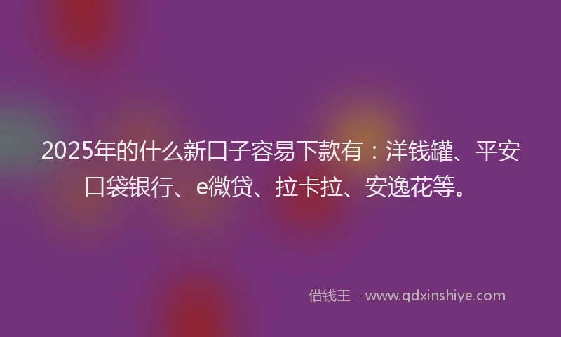 2025年的什么新口子容易下款有：洋钱罐、平安口袋银行、e微贷、拉卡拉、安逸花等。