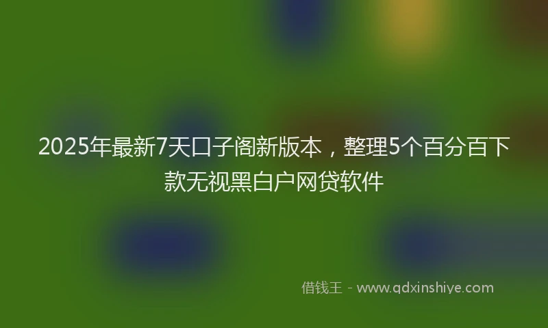 2025年最新7天口子阁新版本，整理5个百分百下款无视黑白户网贷软件
